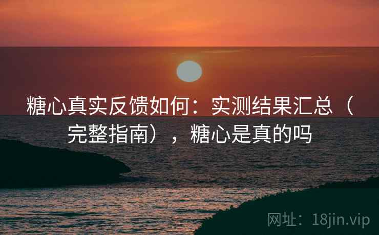 糖心真实反馈如何：实测结果汇总（完整指南），糖心是真的吗