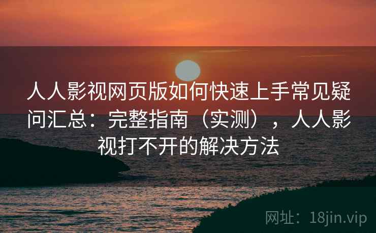人人影视网页版如何快速上手常见疑问汇总：完整指南（实测），人人影视打不开的解决方法