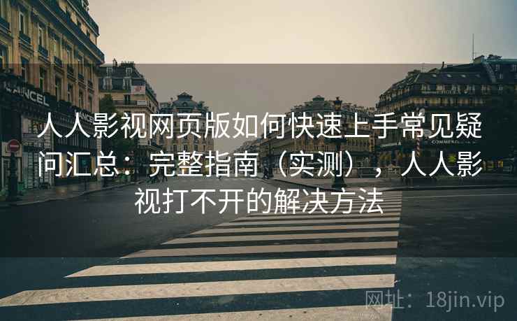 人人影视网页版如何快速上手常见疑问汇总：完整指南（实测），人人影视打不开的解决方法