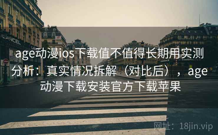 age动漫ios下载值不值得长期用实测分析：真实情况拆解（对比后），age 动漫下载安装官方下载苹果