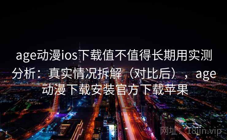 age动漫ios下载值不值得长期用实测分析：真实情况拆解（对比后），age 动漫下载安装官方下载苹果