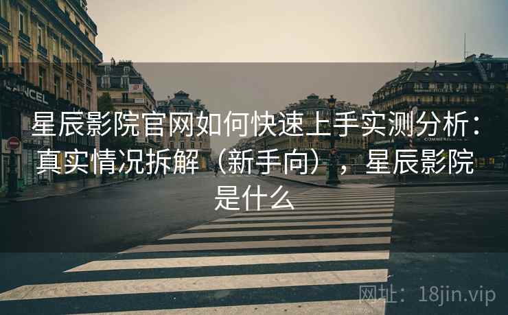 星辰影院官网如何快速上手实测分析：真实情况拆解（新手向），星辰影院是什么