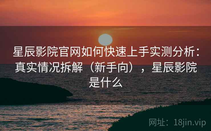 星辰影院官网如何快速上手实测分析：真实情况拆解（新手向），星辰影院是什么