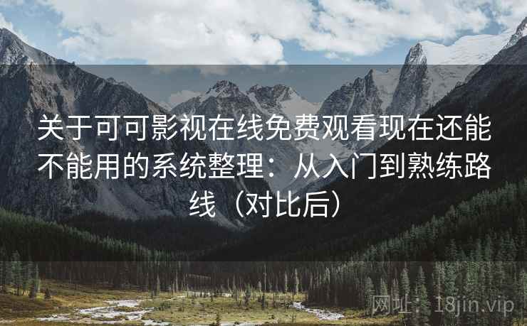 关于可可影视在线免费观看现在还能不能用的系统整理：从入门到熟练路线（对比后）