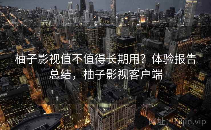柚子影视值不值得长期用？体验报告总结，柚子影视客户端