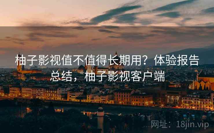 柚子影视值不值得长期用？体验报告总结，柚子影视客户端
