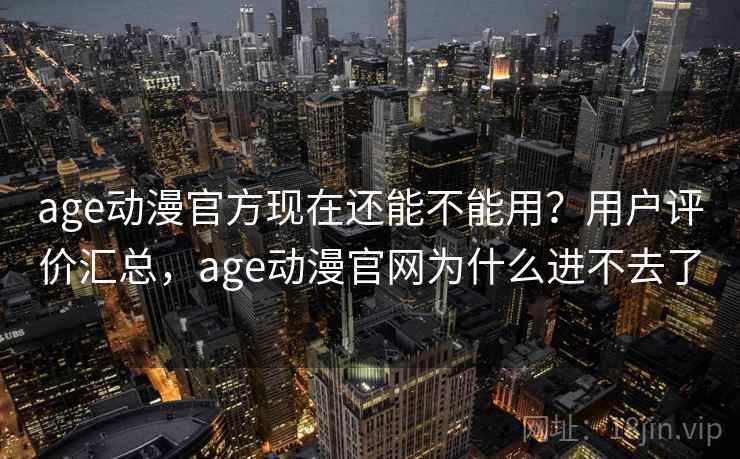 age动漫官方现在还能不能用？用户评价汇总，age动漫官网为什么进不去了