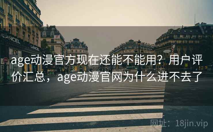 age动漫官方现在还能不能用？用户评价汇总，age动漫官网为什么进不去了