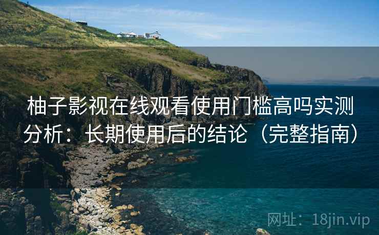 柚子影视在线观看使用门槛高吗实测分析：长期使用后的结论（完整指南）