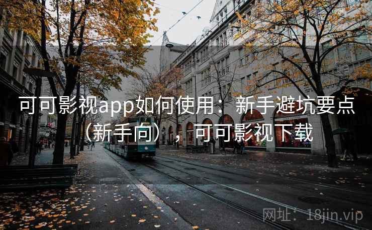可可影视app如何使用：新手避坑要点（新手向），可可影视下载