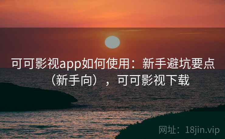 可可影视app如何使用：新手避坑要点（新手向），可可影视下载