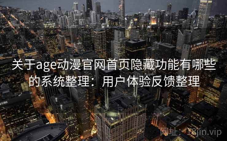 关于age动漫官网首页隐藏功能有哪些的系统整理：用户体验反馈整理