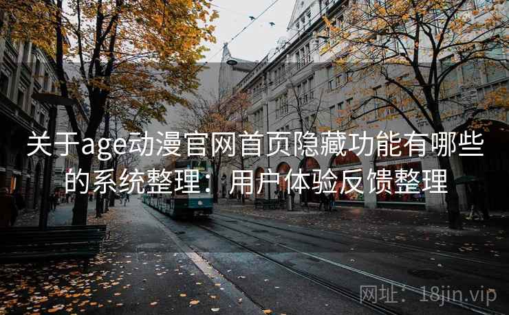 关于age动漫官网首页隐藏功能有哪些的系统整理：用户体验反馈整理