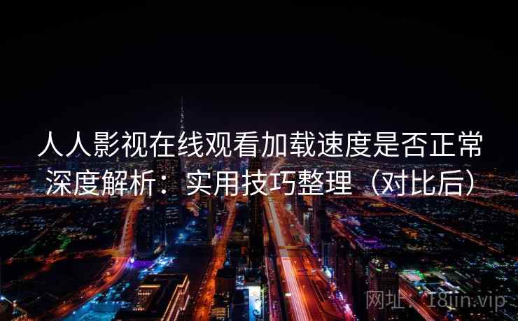 人人影视在线观看加载速度是否正常深度解析：实用技巧整理（对比后）