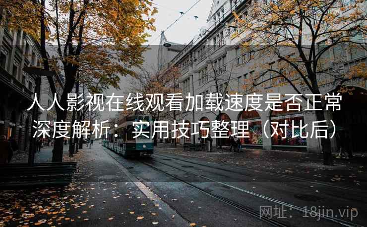 人人影视在线观看加载速度是否正常深度解析：实用技巧整理（对比后）