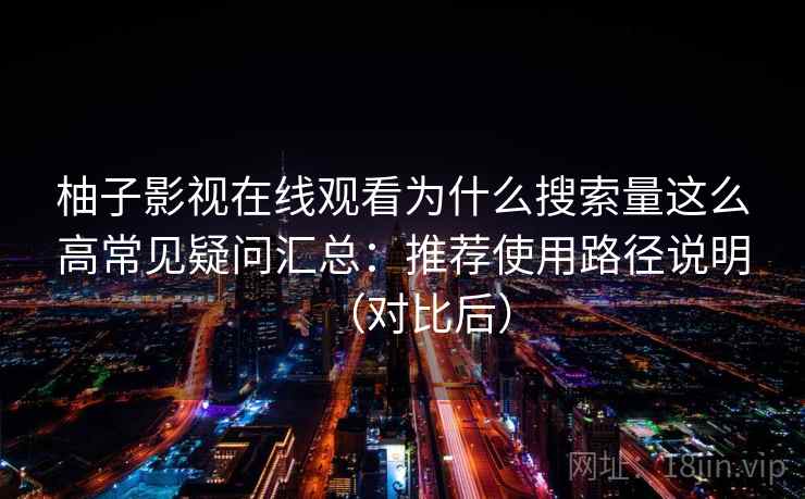 柚子影视在线观看为什么搜索量这么高常见疑问汇总：推荐使用路径说明（对比后）