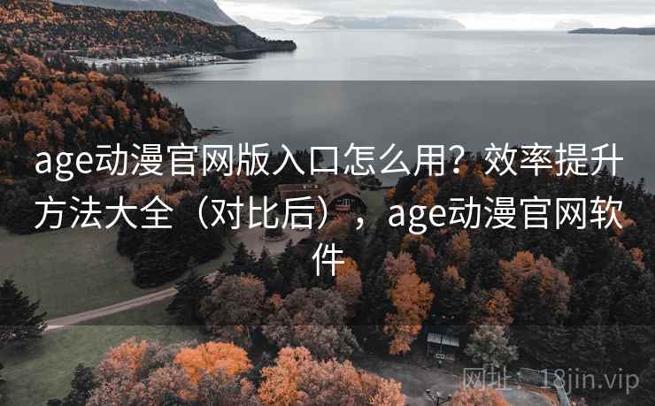age动漫官网版入口怎么用？效率提升方法大全（对比后），age动漫官网软件