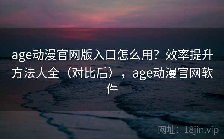 age动漫官网版入口怎么用？效率提升方法大全（对比后），age动漫官网软件