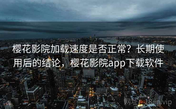 樱花影院加载速度是否正常？长期使用后的结论，樱花影院app下载软件