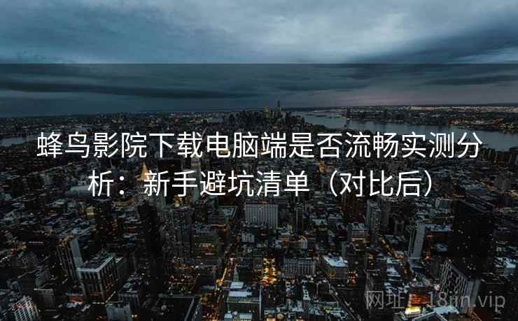 蜂鸟影院下载电脑端是否流畅实测分析：新手避坑清单（对比后）