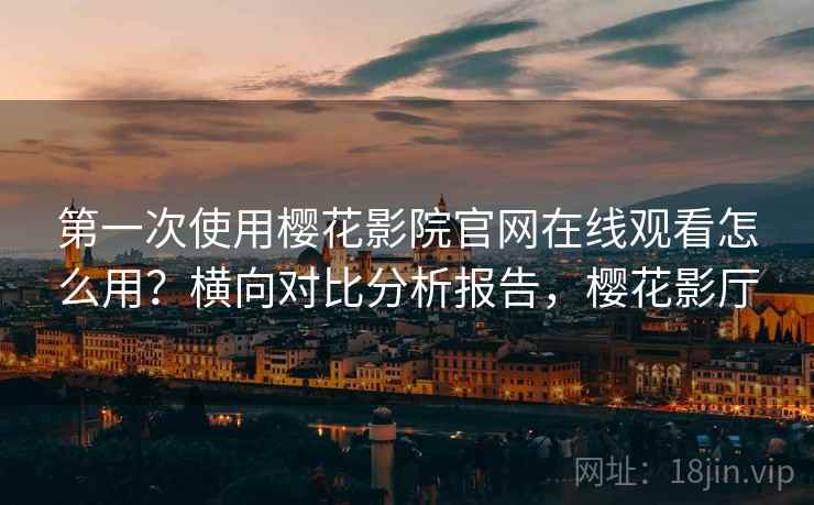 第一次使用樱花影院官网在线观看怎么用？横向对比分析报告，樱花影厅