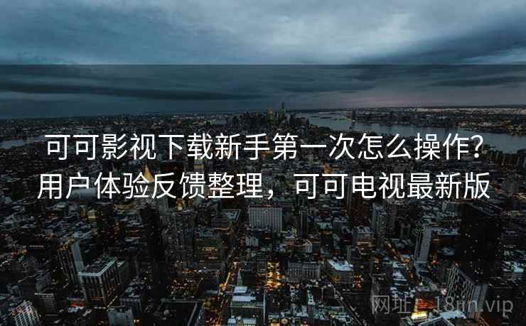 可可影视下载新手第一次怎么操作？用户体验反馈整理，可可电视最新版