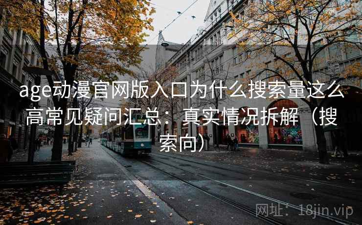 age动漫官网版入口为什么搜索量这么高常见疑问汇总：真实情况拆解（搜索向）