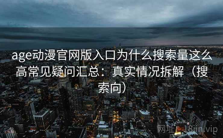 age动漫官网版入口为什么搜索量这么高常见疑问汇总：真实情况拆解（搜索向）