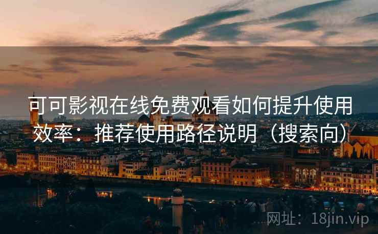 可可影视在线免费观看如何提升使用效率：推荐使用路径说明（搜索向）