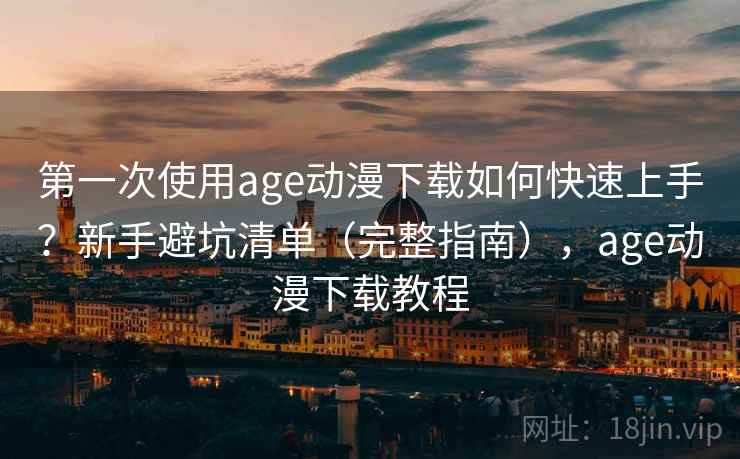 第一次使用age动漫下载如何快速上手？新手避坑清单（完整指南），age动漫下载教程