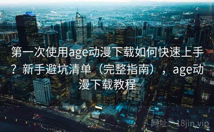 第一次使用age动漫下载如何快速上手？新手避坑清单（完整指南），age动漫下载教程