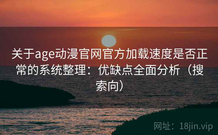 关于age动漫官网官方加载速度是否正常的系统整理：优缺点全面分析（搜索向）