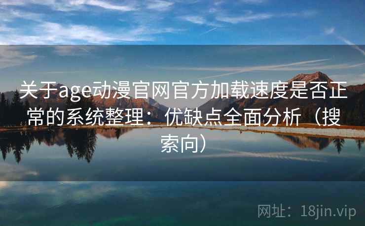 关于age动漫官网官方加载速度是否正常的系统整理：优缺点全面分析（搜索向）