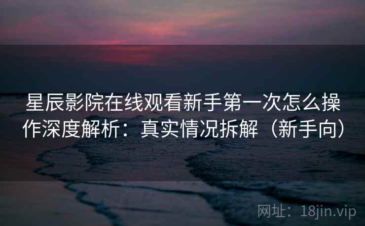 星辰影院在线观看新手第一次怎么操作深度解析：真实情况拆解（新手向）