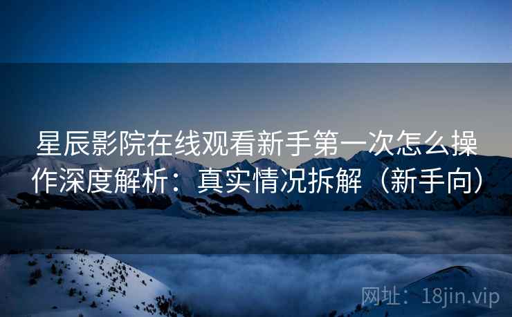 星辰影院在线观看新手第一次怎么操作深度解析：真实情况拆解（新手向）
