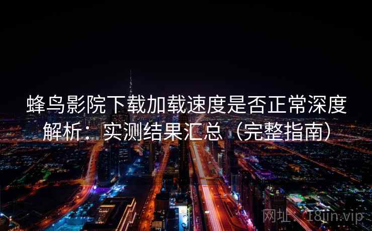 蜂鸟影院下载加载速度是否正常深度解析：实测结果汇总（完整指南）