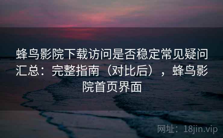蜂鸟影院下载访问是否稳定常见疑问汇总：完整指南（对比后），蜂鸟影院首页界面