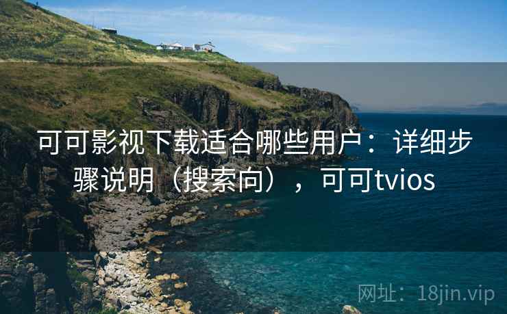 可可影视下载适合哪些用户：详细步骤说明（搜索向），可可tvios