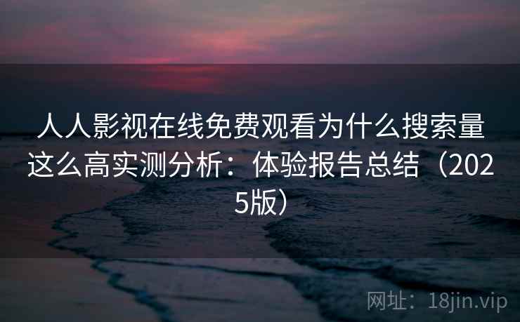 人人影视在线免费观看为什么搜索量这么高实测分析：体验报告总结（2025版）