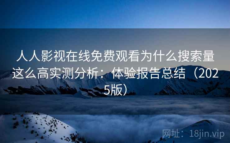 人人影视在线免费观看为什么搜索量这么高实测分析：体验报告总结（2025版）