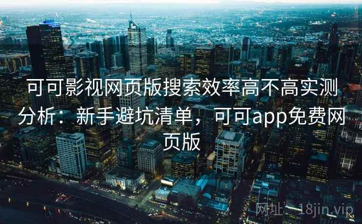 可可影视网页版搜索效率高不高实测分析：新手避坑清单，可可app免费网页版