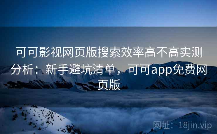 可可影视网页版搜索效率高不高实测分析:新手避坑清单,可可app免费网页版 可可影视网页版搜索效率高不高实测分析:新手避坑清单,可可app免费网页版
