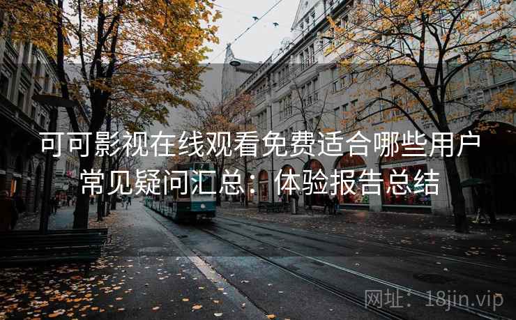可可影视在线观看免费适合哪些用户常见疑问汇总：体验报告总结
