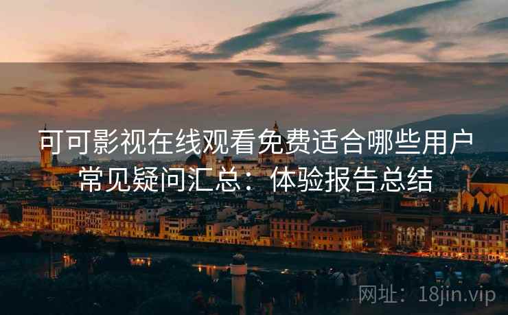 可可影视在线观看免费适合哪些用户常见疑问汇总：体验报告总结