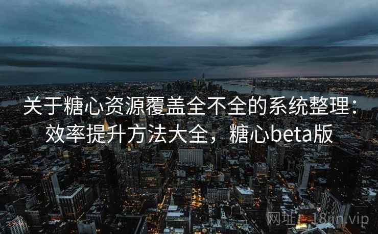 关于糖心资源覆盖全不全的系统整理：效率提升方法大全，糖心beta版