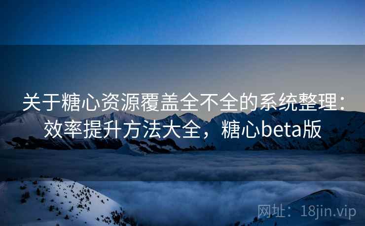 关于糖心资源覆盖全不全的系统整理：效率提升方法大全，糖心beta版