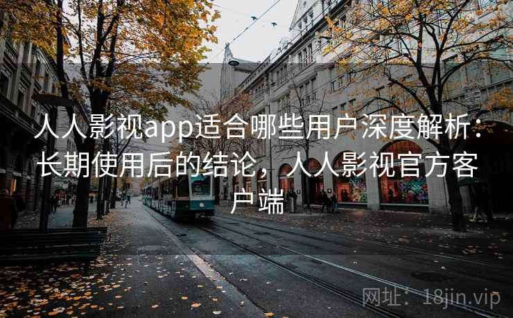 人人影视app适合哪些用户深度解析：长期使用后的结论，人人影视官方客户端