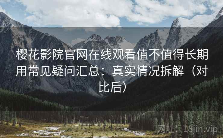 樱花影院官网在线观看值不值得长期用常见疑问汇总：真实情况拆解（对比后）