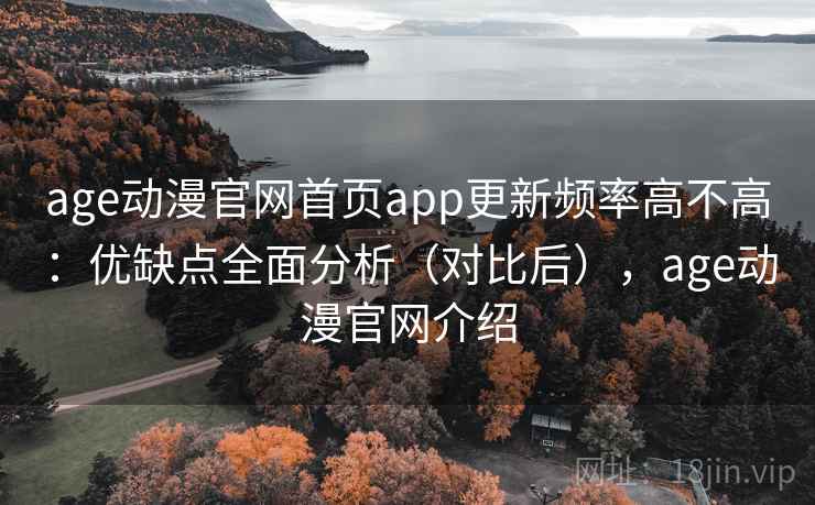 age动漫官网首页app更新频率高不高：优缺点全面分析（对比后），age动漫官网介绍