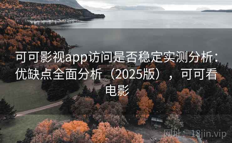 可可影视app访问是否稳定实测分析:优缺点全面分析(2025版),可可看电影 可可影视app访问是否稳定实测分析:优缺点全面分析(2025版),可可看电影